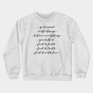 your mind will always believe everything you tell it feed it faith feed it truth feed it with love Crewneck Sweatshirt